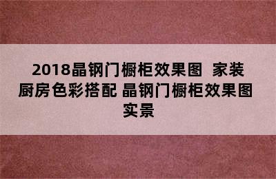 2018晶钢门橱柜效果图  家装厨房色彩搭配 晶钢门橱柜效果图 实景